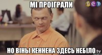 Мi проiграли но вiны кеннена здесь небiло
