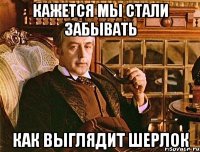 Кажется мы стали забывать Как выглядит Шерлок