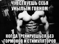 Чувствуешь себя унылым говном когда тренируешься без гормонов и стимуляторов