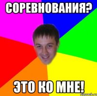 СОРЕВНОВАНИЯ? ЭТО КО МНЕ!