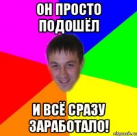 ОН ПРОСТО ПОДОШЁЛ И ВСЁ СРАЗУ ЗАРАБОТАЛО!