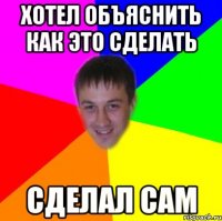 ХОТЕЛ ОБЪЯСНИТЬ КАК ЭТО СДЕЛАТЬ СДЕЛАЛ САМ