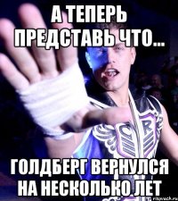 а теперь представь что... Голдберг вернулся на несколько лет