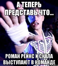 а теперь представь что... Роман Рейнс и Скала выступают в команде