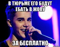 в тюрьме его будут ебать в жопу за бесплатно
