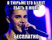 в тюрьме его будут ебать в жопу бесплатно