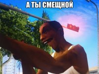 А ты смещной 