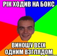 Рік ходив на бокс виношу всіх одним взглядом