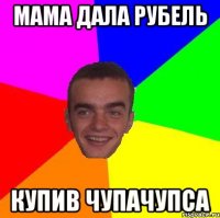 Мама дала рубель купив чупачупса