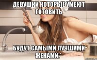 девушки которые умеют готовить будут самыми лучшими женами:*