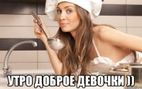  Утро доброе девочки ))
