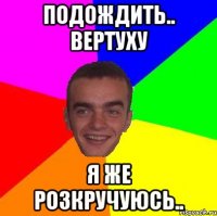подождить.. вертуху я же розкручуюсь..