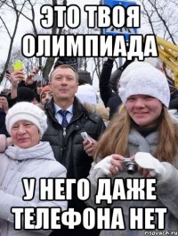 Это твоя олимпиада у него даже телефона нет