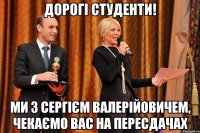 Дорогі студенти! ми з сергієм валерійовичем, чекаємо вас на пересдачах