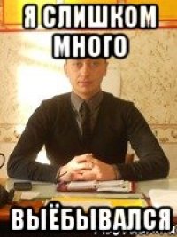 я слишком много выёбывался