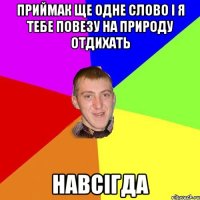 Приймак ще одне слово і я тебе повезу на природу отдихать НАВСІГДА