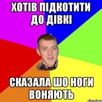 Хотів підкотити до дівкі Сказала шо НОги Воняють