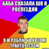 Баба сказала шо я роспіздяй Я ж роблю на хвермі тракторістом