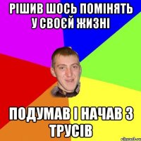 рішив шось помінять у своєй жизні подумав і начав з трусів