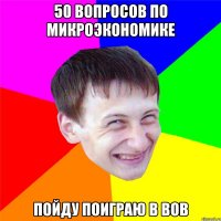 50 вопросов по микроэкономике пойду поиграю в вов