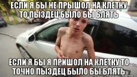 Если я бы не прышол на клетку то пыздец было бы блять Если я бы я пришол на клетку то точно пыздец было бы блять