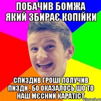 побачив бомжа який збирає копійки спиздив гроші получив пизди , бо оказалось шо то наш мєсний каратіст