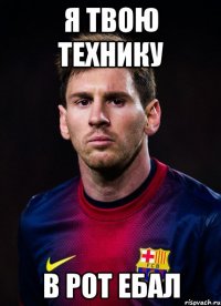 Я ТВОЮ ТЕХНИКУ В РОТ ЕБАЛ