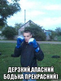  дерзкий,апасний Бодька прекрасний)