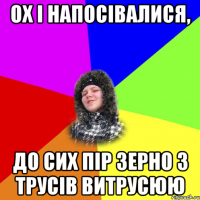 Ох і напосівалися, до сих пір зерно з трусів витрусюю