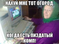 Нахуй мне тот огород, когда есть пиздатый комп!