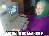 Может в кс ёбанем ?