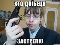 хто доїбеця застрелю
