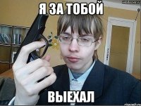 Я за тобой выехал