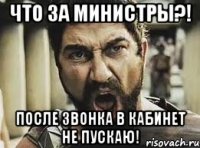 ЧТо за министры?! после звонка в кабинет не пускаю!