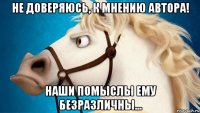 не доверяюсь, к мнению автора! наши помыслы ему безразличны...