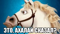  это, ахалай сказал?