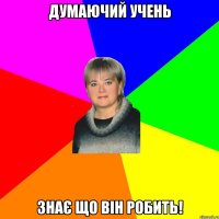 ДУМАЮЧИЙ УЧЕНЬ ЗНАЄ ЩО ВІН РОБИТЬ!