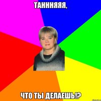 ТАНННЯЯЯ, ЧТО ты делаешь!?