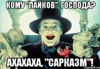 кому "лайков", господа? ахахаха, "сарказм"!