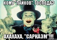 кому "лайков", господа? ахахаха, "сарказм"!!!