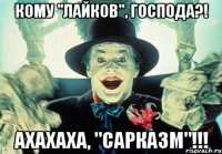 кому "лайков", господа?! ахахаха, "сарказм"!!!