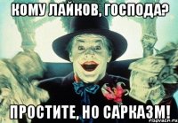 кому лайков, господа? простите, но сарказм!