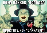 кому лайков, господа? простите, но - "сарказм"!