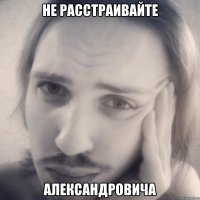 не расстраивайте Александровича