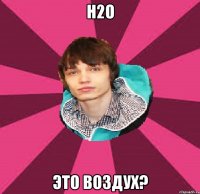 H2O ЭТО ВОЗДУХ?