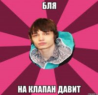 БЛЯ НА КЛАПАН ДАВИТ
