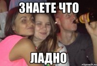 знаете что ладно