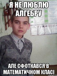я не люблю алгебру але сфоткався в математичном класі