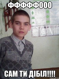 фффффооо сам ти дібіл!!!!