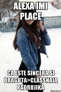 ALEXA imi place ca este sincera si draguta>classnaia padrujika